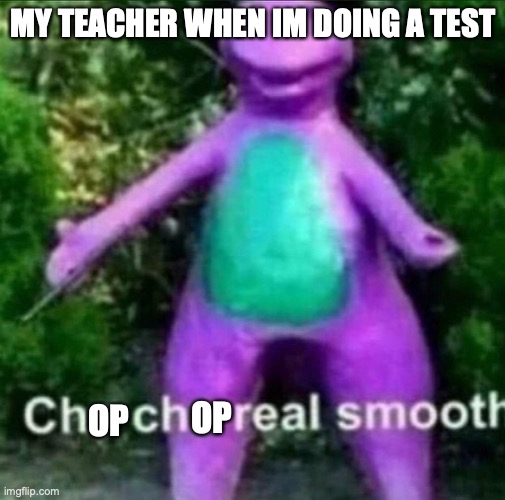 Cha Cha Real Smooth |  MY TEACHER WHEN IM DOING A TEST; OP; OP | image tagged in cha cha real smooth | made w/ Imgflip meme maker