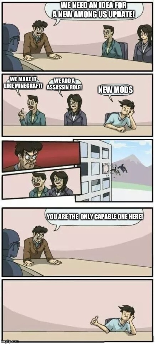 amoong us new updateeeeee | WE NEED AN IDEA FOR A NEW AMONG US UPDATE! WE MAKE IT LIKE MINECRAFT! WE ADD A ASSASSIN ROLE! NEW MODS; YOU ARE THE  ONLY CAPABLE ONE HERE! | image tagged in boardroom meeting suggestion 2 | made w/ Imgflip meme maker