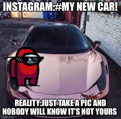 INSTAGRAM:#MY NEW CAR! REALITY:JUST TAKE A PIC AND NOBODY WILL KNOW IT’S NOT YOURS | image tagged in instagram | made w/ Imgflip meme maker