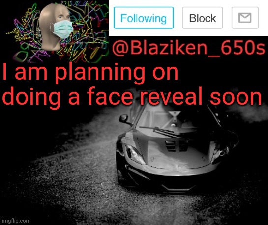 I will do it soon | I am planning on doing a face reveal soon | image tagged in blaziken_650s announcement | made w/ Imgflip meme maker