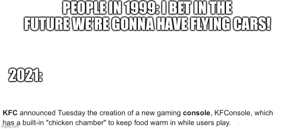 T r u e | PEOPLE IN 1999: I BET IN THE FUTURE WE’RE GONNA HAVE FLYING CARS! 2021: | image tagged in oof | made w/ Imgflip meme maker