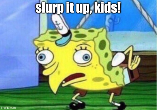 Mocking Spongebob Meme | slurp it up, kids! | image tagged in memes,mocking spongebob | made w/ Imgflip meme maker