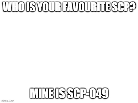 Blank White Template | WHO IS YOUR FAVOURITE SCP? MINE IS SCP-049 | image tagged in blank white template,scp,scp-049 | made w/ Imgflip meme maker