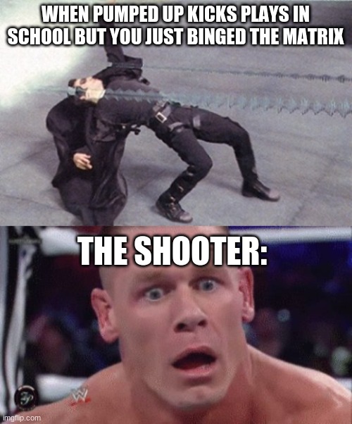 Idk if this is dark humour but it's going in there | WHEN PUMPED UP KICKS PLAYS IN SCHOOL BUT YOU JUST BINGED THE MATRIX; THE SHOOTER: | image tagged in neo dodging a bullet matrix,tahregg john cena meme | made w/ Imgflip meme maker