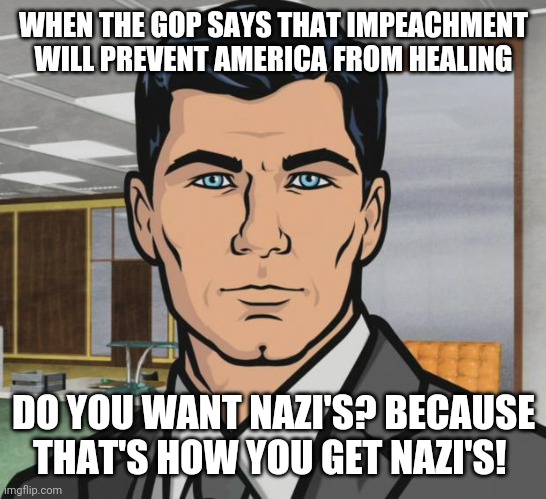 Impeachment debate in Congress | WHEN THE GOP SAYS THAT IMPEACHMENT WILL PREVENT AMERICA FROM HEALING; DO YOU WANT NAZI'S? BECAUSE THAT'S HOW YOU GET NAZI'S! | image tagged in memes,archer | made w/ Imgflip meme maker