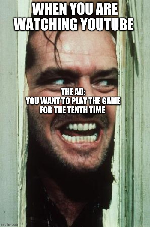 Here's Johnny Meme | WHEN YOU ARE WATCHING YOUTUBE; THE AD:
YOU WANT TO PLAY THE GAME FOR THE TENTH TIME | image tagged in memes,here's johnny | made w/ Imgflip meme maker