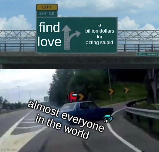 I choose love money can't buy happiness | find love; a billion dollars for acting stupid; almost everyone in the world | image tagged in memes,left exit 12 off ramp | made w/ Imgflip meme maker