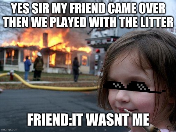 Disaster Girl | YES SIR MY FRIEND CAME OVER THEN WE PLAYED WITH THE LITTER; FRIEND:IT WASNT ME | image tagged in memes,disaster girl | made w/ Imgflip meme maker
