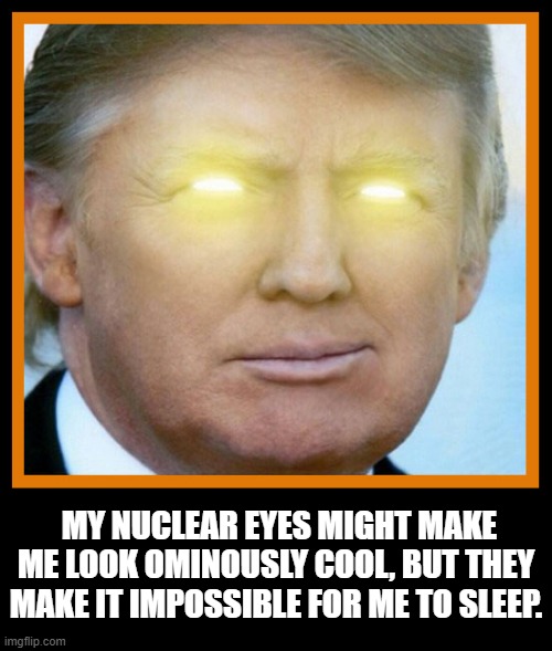 Trump No Sleep |  MY NUCLEAR EYES MIGHT MAKE ME LOOK OMINOUSLY COOL, BUT THEY MAKE IT IMPOSSIBLE FOR ME TO SLEEP. | image tagged in trump,insomnia,trump jokes,kissinger,republican | made w/ Imgflip meme maker
