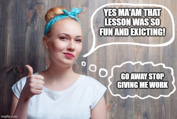 Me in school | YES MA'AM THAT LESSON WAS SO FUN AND EXICTING! GO AWAY STOP GIVING ME WORK | image tagged in chica-sarcasmo | made w/ Imgflip meme maker