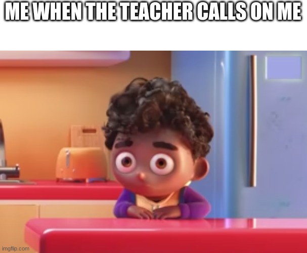 when the teacher calls on you | ME WHEN THE TEACHER CALLS ON ME | image tagged in memes,funny,funny memes,teacher,school | made w/ Imgflip meme maker