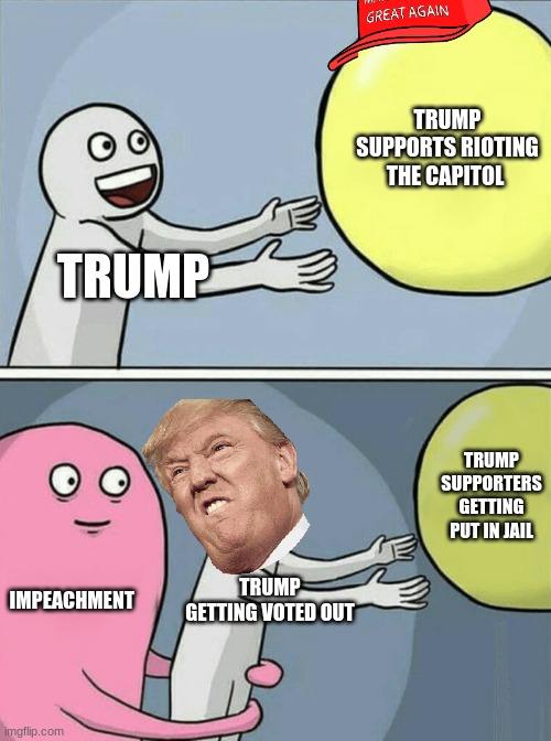 trump is gay im sorry | TRUMP SUPPORTS RIOTING THE CAPITOL; TRUMP; TRUMP SUPPORTERS GETTING PUT IN JAIL; IMPEACHMENT; TRUMP GETTING VOTED OUT | image tagged in memes,running away balloon | made w/ Imgflip meme maker