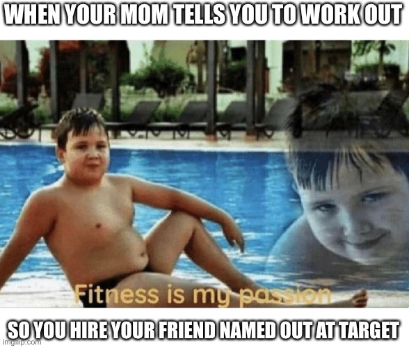 Fitness is my passion | WHEN YOUR MOM TELLS YOU TO WORK OUT; SO YOU HIRE YOUR FRIEND NAMED OUT AT TARGET | image tagged in fitness is my passion | made w/ Imgflip meme maker