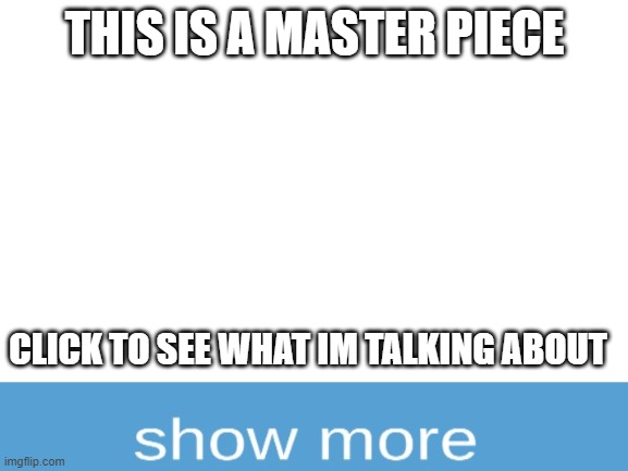 masterpiece | THIS IS A MASTER PIECE; CLICK TO SEE WHAT IM TALKING ABOUT | image tagged in blank white template | made w/ Imgflip meme maker