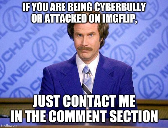free deal |  IF YOU ARE BEING CYBERBULLY OR ATTACKED ON IMGFLIP, JUST CONTACT ME IN THE COMMENT SECTION | image tagged in anchorman news update,contact me if you are being cyber bulied,cyberbulied | made w/ Imgflip meme maker