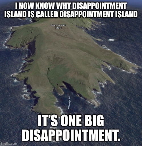 Disappointment Island. | I NOW KNOW WHY DISAPPOINTMENT ISLAND IS CALLED DISAPPOINTMENT ISLAND; IT’S ONE BIG DISAPPOINTMENT. | image tagged in disappointment,island,memes | made w/ Imgflip meme maker