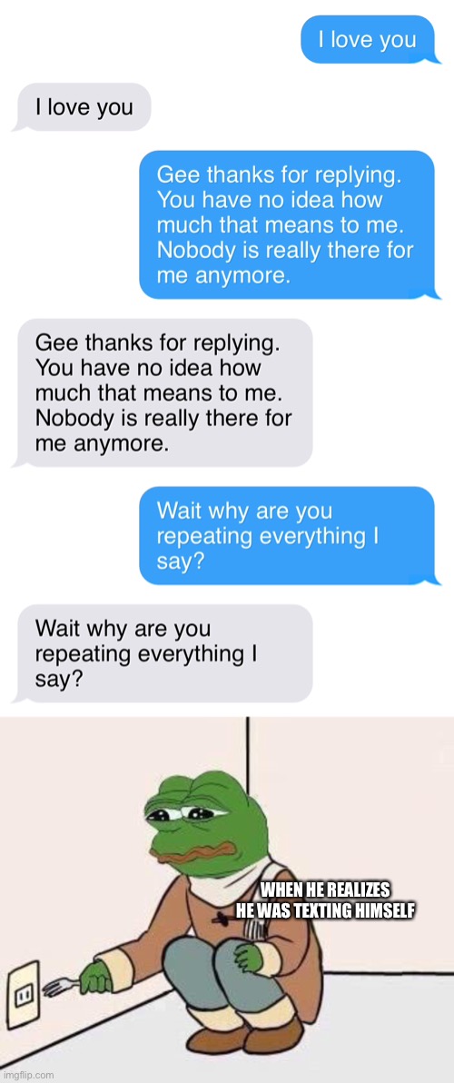 Certified bruh moment | WHEN HE REALIZES HE WAS TEXTING HIMSELF | image tagged in sad pepe suicide,funny,memes,text,texting,texts | made w/ Imgflip meme maker