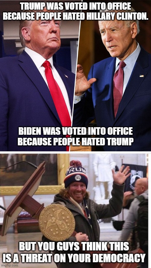 Hate hate hate, can´t wait, next election state | TRUMP WAS VOTED INTO OFFICE BECAUSE PEOPLE HATED HILLARY CLINTON. BIDEN WAS VOTED INTO OFFICE BECAUSE PEOPLE HATED TRUMP; BUT YOU GUYS THINK THIS IS A THREAT ON YOUR DEMOCRACY | image tagged in trump biden | made w/ Imgflip meme maker