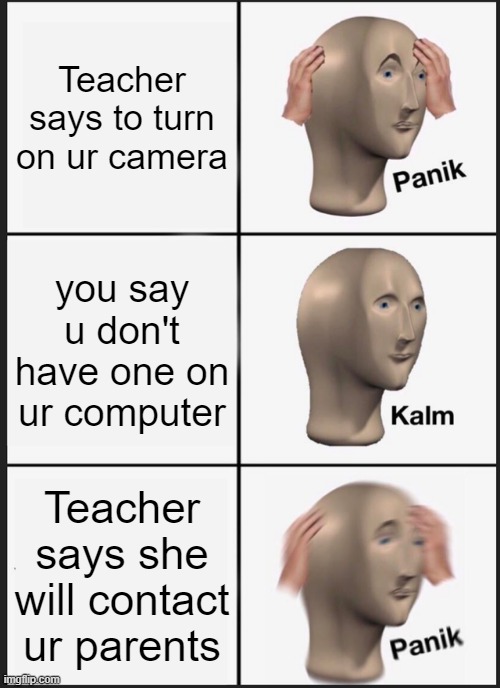 me in online class | Teacher says to turn on ur camera; you say u don't have one on ur computer; Teacher says she will contact ur parents | image tagged in memes,panik kalm panik | made w/ Imgflip meme maker