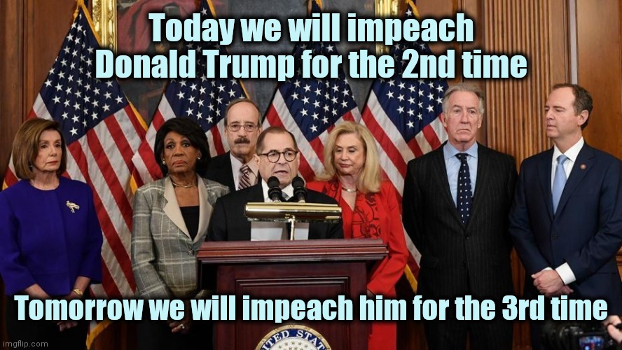 It's not like they have anything else to do | Today we will impeach Donald Trump for the 2nd time; Tomorrow we will impeach him for the 3rd time | image tagged in house democrats,non essential,employees,politicians suck,tv show,cameras | made w/ Imgflip meme maker
