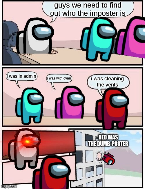 Boardroom Meeting Suggestion Meme | guys we need to find out who the imposter is; i was in admin; i was with cyan; i was cleaning the vents; RED WAS THE DUMB-POSTER | image tagged in memes,boardroom meeting suggestion | made w/ Imgflip meme maker