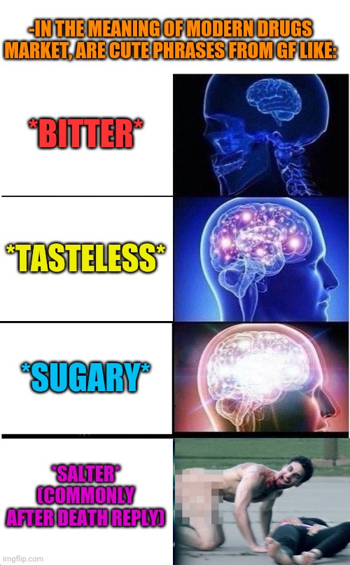 -As explained correctly. | -IN THE MEANING OF MODERN DRUGS MARKET, ARE CUTE PHRASES FROM GF LIKE:; *BITTER*; *TASTELESS*; *SUGARY*; *SALTER* (COMMONLY AFTER DEATH REPLY) | image tagged in memes,expanding brain,salty,naked gun,passive aggressive,drugs are bad | made w/ Imgflip meme maker