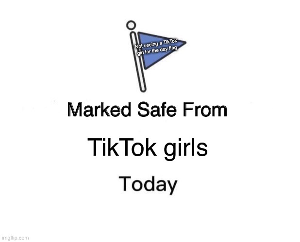 Marked Safe From Meme | Not seeing a TikTok girl for the day flag; TikTok girls | image tagged in memes,marked safe from | made w/ Imgflip meme maker