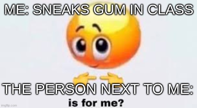 is this relatable | ME: SNEAKS GUM IN CLASS; THE PERSON NEXT TO ME: | image tagged in is for me,school meme | made w/ Imgflip meme maker