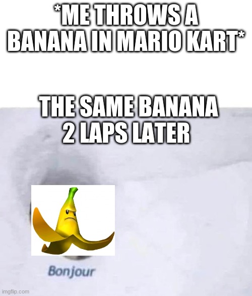 this always happens | *ME THROWS A BANANA IN MARIO KART*; THE SAME BANANA 2 LAPS LATER | image tagged in bonjour,banana | made w/ Imgflip meme maker