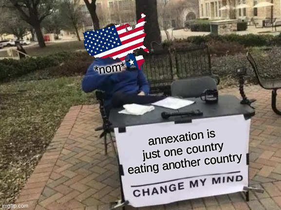 Annexation, why? because I felt like it | *nom*; annexation is just one country eating another country | image tagged in memes,change my mind,history meme | made w/ Imgflip meme maker