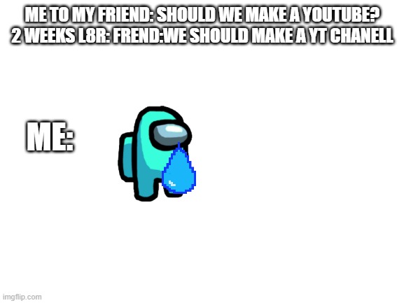 has this happened to you b4? | ME TO MY FRIEND: SHOULD WE MAKE A YOUTUBE?



2 WEEKS L8R: FREND:WE SHOULD MAKE A YT CHANELL; ME: | image tagged in blank white template | made w/ Imgflip meme maker