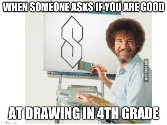 Everyone in 4th grade was like this | WHEN SOMEONE ASKS IF YOU ARE GOOD; AT DRAWING IN 4TH GRADE | image tagged in funny,bob ross | made w/ Imgflip meme maker