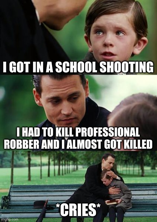 Finding Neverland | I GOT IN A SCHOOL SHOOTING; I HAD TO KILL PROFESSIONAL ROBBER AND I ALMOST GOT KILLED; *CRIES* | image tagged in memes,finding neverland | made w/ Imgflip meme maker