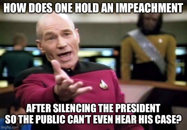 This is ridiculous. | HOW DOES ONE HOLD AN IMPEACHMENT; AFTER SILENCING THE PRESIDENT SO THE PUBLIC CAN’T EVEN HEAR HIS CASE? | image tagged in memes,picard wtf,politics,impeach trump | made w/ Imgflip meme maker