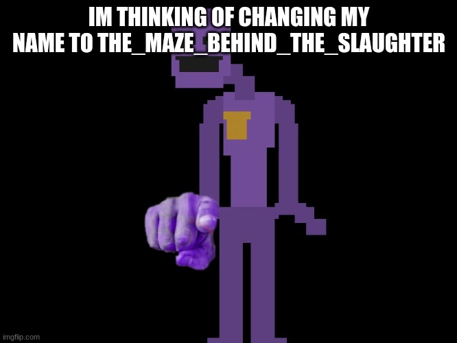 should i? | IM THINKING OF CHANGING MY NAME TO THE_MAZE_BEHIND_THE_SLAUGHTER | image tagged in purple guy pointing | made w/ Imgflip meme maker