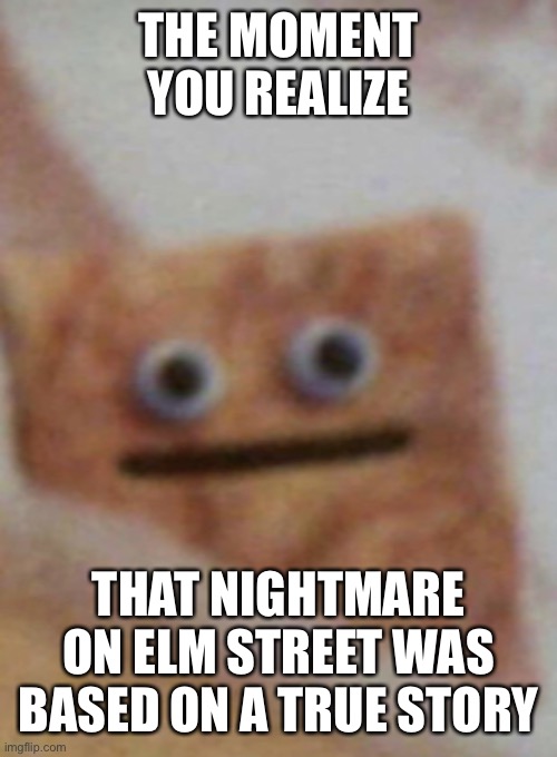 Nightmare on Elm Street | THE MOMENT YOU REALIZE; THAT NIGHTMARE ON ELM STREET WAS BASED ON A TRUE STORY | image tagged in transcending cinnamon toast crunch | made w/ Imgflip meme maker