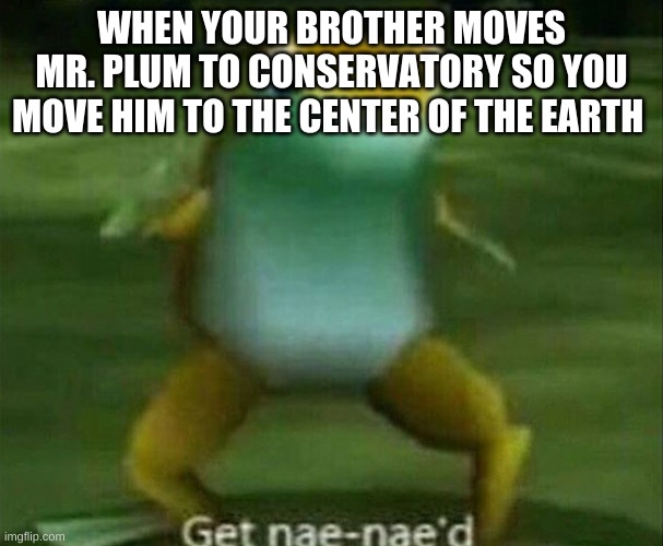 bored game (not boring) | WHEN YOUR BROTHER MOVES MR. PLUM TO CONSERVATORY SO YOU MOVE HIM TO THE CENTER OF THE EARTH | image tagged in get nae-nae'd | made w/ Imgflip meme maker