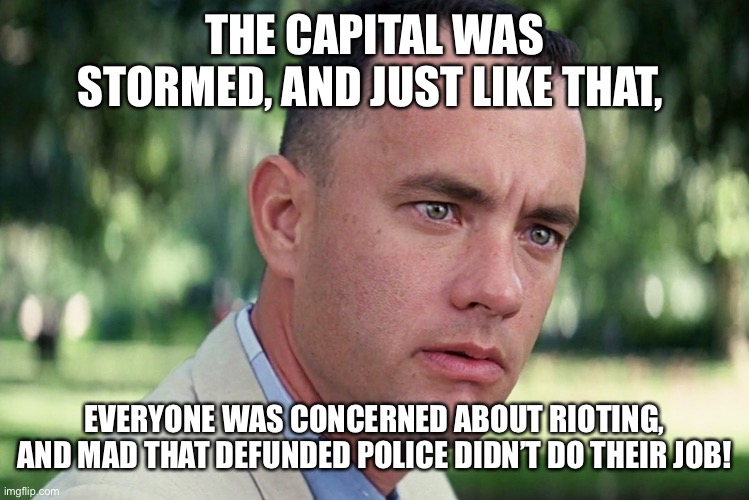 And Just Like That | THE CAPITAL WAS STORMED, AND JUST LIKE THAT, EVERYONE WAS CONCERNED ABOUT RIOTING, AND MAD THAT DEFUNDED POLICE DIDN’T DO THEIR JOB! | image tagged in memes,and just like that | made w/ Imgflip meme maker