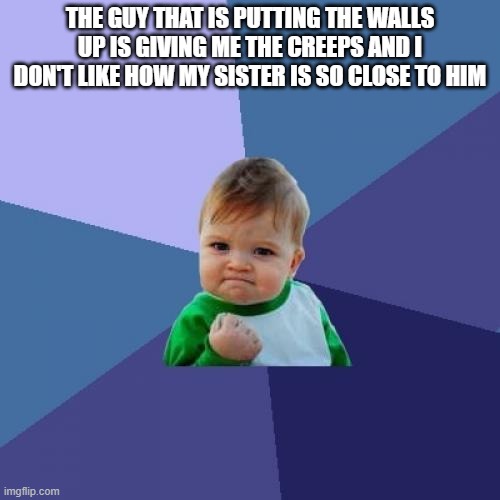 Success Kid Meme | THE GUY THAT IS PUTTING THE WALLS UP IS GIVING ME THE CREEPS AND I DON'T LIKE HOW MY SISTER IS SO CLOSE TO HIM | image tagged in memes,success kid | made w/ Imgflip meme maker