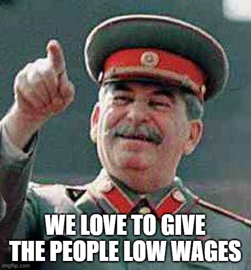 Stalin says | WE LOVE TO GIVE THE PEOPLE LOW WAGES | image tagged in stalin says | made w/ Imgflip meme maker