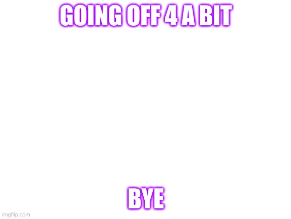 Blank White Template | GOING OFF 4 A BIT; BYE | image tagged in blank white template | made w/ Imgflip meme maker