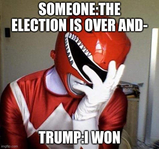 power rangers facepalm | SOMEONE:THE ELECTION IS OVER AND-; TRUMP:I WON | image tagged in power rangers facepalm | made w/ Imgflip meme maker