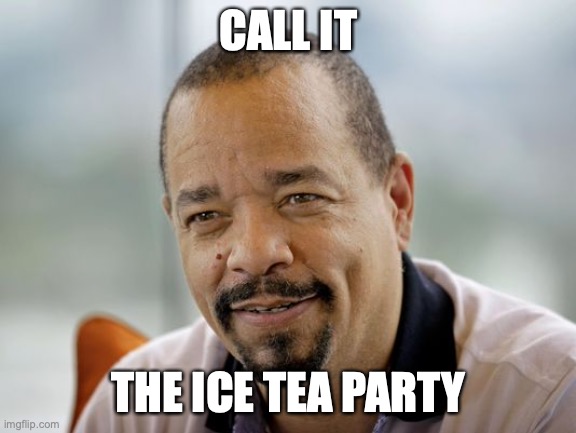 Sweet Ice Tea | CALL IT THE ICE TEA PARTY | image tagged in sweet ice tea | made w/ Imgflip meme maker