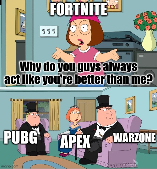 They Act, Therefore They Are | FORTNITE; Why do you guys always act like you're better than me? WARZONE; APEX; PUBG | image tagged in meg family guy better than me | made w/ Imgflip meme maker