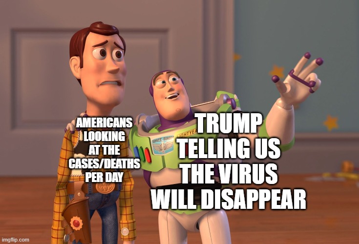 This is a meme | TRUMP TELLING US THE VIRUS WILL DISAPPEAR; AMERICANS LOOKING AT THE CASES/DEATHS PER DAY | image tagged in memes,x x everywhere | made w/ Imgflip meme maker