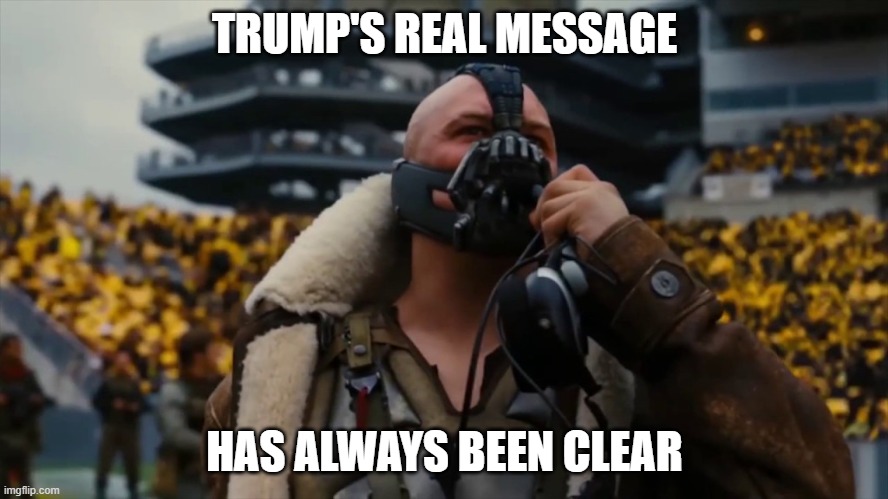 Trump's Real Message Has Always Been Clear | TRUMP'S REAL MESSAGE; HAS ALWAYS BEEN CLEAR | image tagged in bane,trump,american carnage,fascism,capitol riot,dark knight rises | made w/ Imgflip meme maker