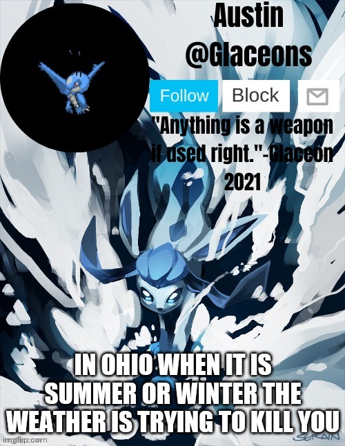 Glaceons | IN OHIO WHEN IT IS SUMMER OR WINTER THE WEATHER IS TRYING TO KILL YOU | image tagged in glaceons | made w/ Imgflip meme maker