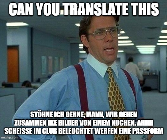 Comment the answer! | CAN YOU TRANSLATE THIS; STÖHNE ICH GERNE, MANN, WIR GEHEN ZUSAMMEN IKE BILDER VON EINEM KUCHEN. AHHH SCHEISSE IM CLUB BELEUCHTET WERFEN EINE PASSFORM | image tagged in memes,that would be great | made w/ Imgflip meme maker