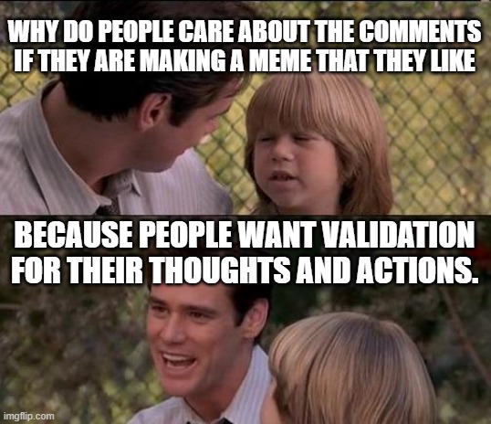That's Just Something X Say Meme | WHY DO PEOPLE CARE ABOUT THE COMMENTS IF THEY ARE MAKING A MEME THAT THEY LIKE; BECAUSE PEOPLE WANT VALIDATION FOR THEIR THOUGHTS AND ACTIONS. | image tagged in memes,that's just something x say | made w/ Imgflip meme maker
