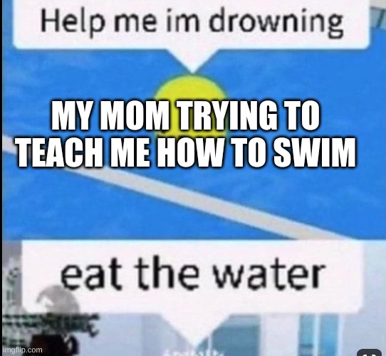 EAT THE WATER | MY MOM TRYING TO TEACH ME HOW TO SWIM | image tagged in eat the water | made w/ Imgflip meme maker